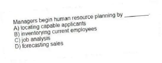 Managers begin human resource planning by ________.
A) locating capable applicants
B) inventorying current employees
C) job analysis
D) forecasting sales