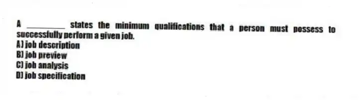A ________ states the minimum qualifications that a person must possess to successfully perform a given job.
A) job description
B) job preview
C) job analysis
D) job specification