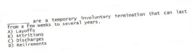 ________ are a temporary involuntary termination that can last from a few weeks to several years.
A) Layoffs
B) Attritions
C) Discharges
D) Retirements