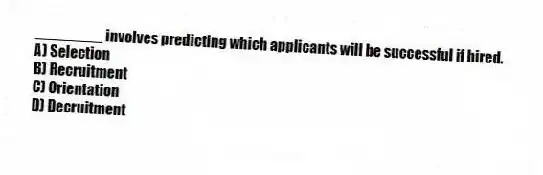 ________ involves predicting which applicants will be successful if hired.
A) Selection
B) Recruitment
C) Orientation
D) Decruitment