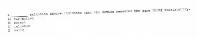A ________ selection device indicates that the device measures the same thing consistently.
A) subjective
B) potent
C) reliable
D) valid
