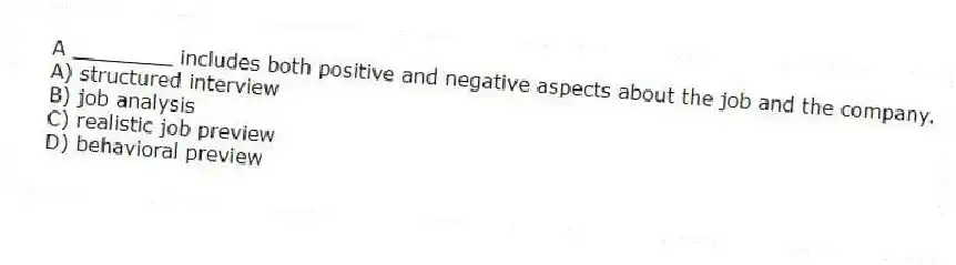A ________ includes both positive and negative aspects about the job and the company.
A) structured interview
B) job analysis
C) realistic job preview
D) behavioral preview