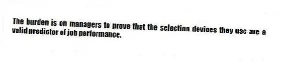 The burden is on managers to prove that the selection devices they use are a valid predictor of job performance.