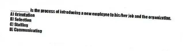 ________ is the process of introducing a new employee to his/her job and the organization.
A) Orientation
B) Selection
C) Staffing
D) Communicating