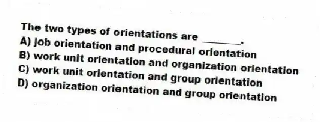 The two types of orientations are ________.
A) job orientation and procedural orientation
B) work unit orientation and organization orientation
C) work unit orientation and group orientation
D) organization orientation and group orientation