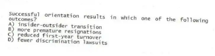 Successful orientation results in which one of the following outcomes?
A) insider-outsider transition
B) more premature resignations
C) reduced first-year turnover
D) fewer discrimination lawsuits
