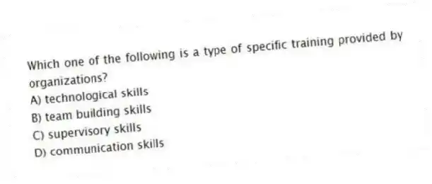 Which one of the following is a type of specific training provided by organizations?
A) technological skills
B) team building skills
C) supervisory skills
D) communication skills