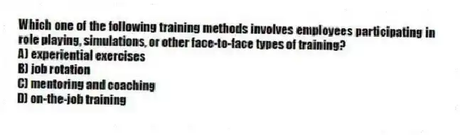 Which one of the following training methods involves employees participating in role playing, simulations, or other face-to-face types of training?
A) experiential exercises
B) job rotation
C) mentoring and coaching
D) on-the-job training
