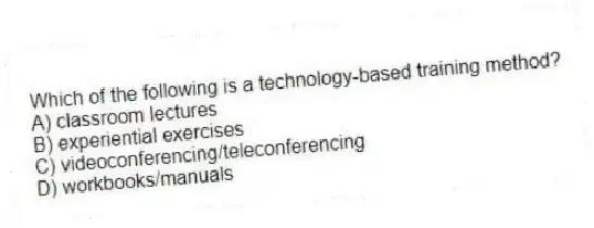 Which of the following is a technology-based training method?
A) classroom lectures
B) experiential exercises
C) videoconferencing/teleconferencing
D) workbooks/manuals
