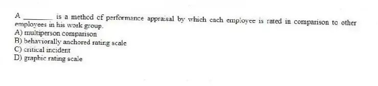 A ________ is a method of performance appraisal by which each employee is rated in comparison to other employees in his work group.
A) multiperson comparison
B) behaviorally anchored rating scale
C) critical incident
D) graphic rating scale