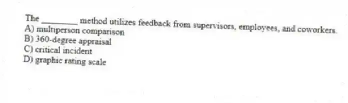 The ________ method utilizes feedback from supervisors, employees, and coworkers.
A) multiperson comparison
B) 360-degree appraisal
C) critical incident
D) graphic rating scale