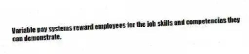 Variable pay systems reward employees for the job skills and competencies they can demonstrate.
