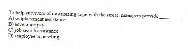 To help survivors of downsizing cope with the stress, managers provide ________.
A) outplacement assistance
B) severance pay
C) job search assistance
D) employee counseling