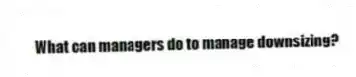 What can managers do to manage downsizing?