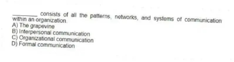 ________ consists of all the patterns, networks, and systems of communication within an organization.
A) The grapevine
B) Interpersonal communication
C) Organizational communication
D) Formal communication