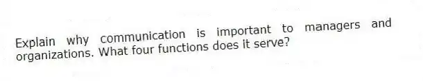 Explain why communication is important to managers and organizations. What four functions does it serve?
