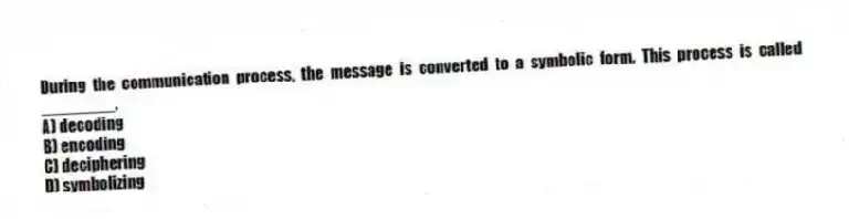 During the communication process, the message is converted to a symbolic form. This process is called ________.
A) decoding
B) encoding
C) deciphering
D) symbolizing