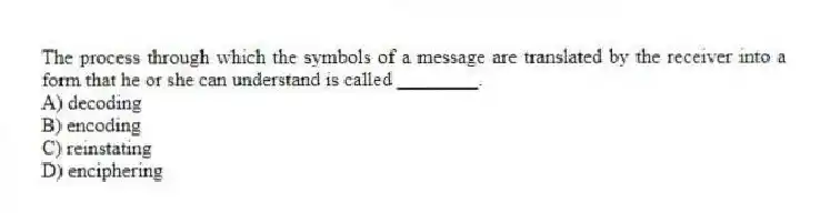 The process through which the symbols of a message are translated by the receiver into a form that he or she can understand is called ________.
A) decoding
B) encoding
C) reinstating
D) enciphering