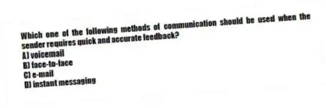 Which one of the following methods of communication should be used when the sender requires quick and accurate feedback?
A) voicemail
B) face-to-face
C) e-mail
D) instant messaging