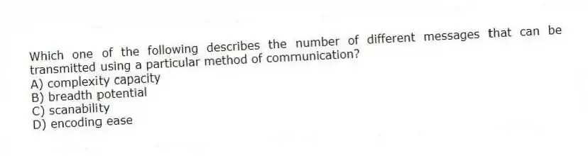 Which one of the following describes the number of different messages that can be transmitted using a particular method of communication?
A) complexity capacity
B) breadth potential
C) scanability
D) encoding ease