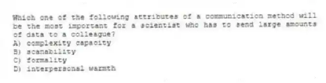 Which one of the following attributes of a communication method will be the most important for a scientist who has to send large amounts of data to a colleague?
A) complexity capacity
B) scanability
C) formality
D) interpersonal warmth