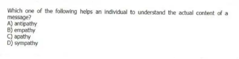 Which one of the following helps an individual to understand the actual content of a message?
A) antipathy
B) empathy
C) apathy
D) sympathy