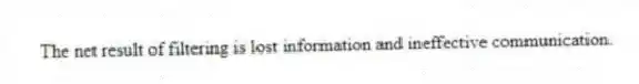 The net result of filtering is lost information and ineffective communication.