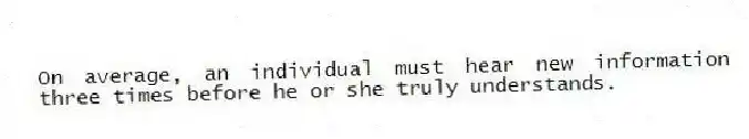 On average, an individual must hear new information three times before he or she truly understands.