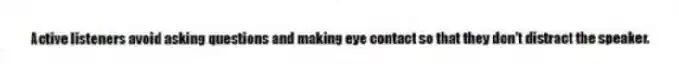 Active listeners avoid asking questions and making eye contact so that they don't distract the speaker.