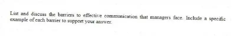 List and discuss the barriers to effective communication that managers face. Include a specific example of each barrier to support your answer.