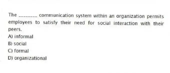 The ________ communication system within an organization permits employees to satisfy their need for social interaction with their peers.
A) informal
B) social
C) formal
D) organizational