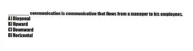 ________ communication is communication that flows from a manager to his employees.
A) Diagonal
B) Upward
C) Downward
D) Horizontal