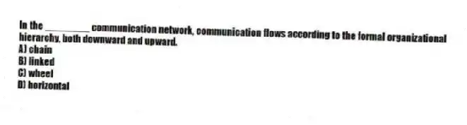 In the ________ communication network, communication flows according to the formal organizational hierarchy, both downward and upward.
A) chain
B) linked
C) wheel
D) horizontal