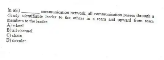 In a(n) ________ communication network, all communication passes through a clearly identifiable leader to the others in a team and upward from team members to the leader.
A) wheel
B) all-channel
C) chain
D) circular