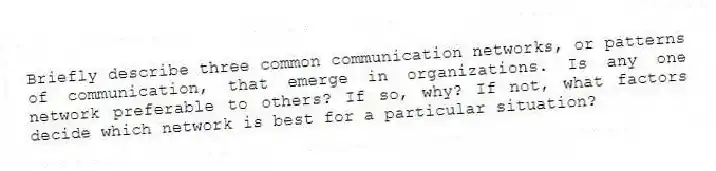 Briefly describe three common communication networks, or patterns of communication, that emerge in organizations. Is any one network preferable to others? If so, why? If not, what factors decide which network is best for a particular situation?
