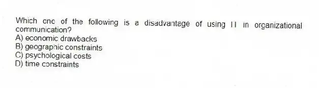 Which one of the following is a disadvantage of using IT in organizational communication?
A) economic drawbacks
B) geographic constraints
C) psychological costs
D) time constraints