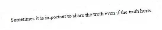 Sometimes it is important to share the truth even if the truth hurts.