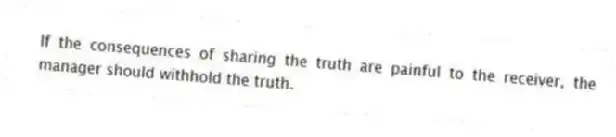 If the consequences of sharing the truth are painful to the receiver, the manager should withhold the truth.