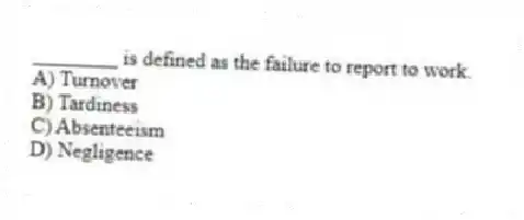 ________ is defined as the failure to report to work.
A) Turnover
B) Tardiness
C) Absenteeism
D) Negligence