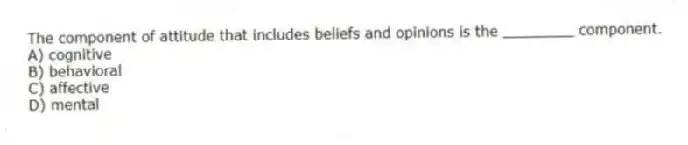 The component of attitude that includes beliefs and opinions is the ________ component.
A) cognitive
B) behavioral
C) affective
D) mental