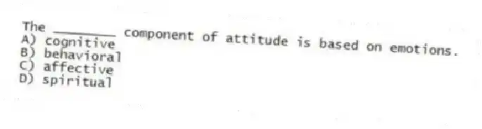The ________ component of attitude is based on emotions.
A) cognitive
B) behavioral
C) affective
D) spiritual