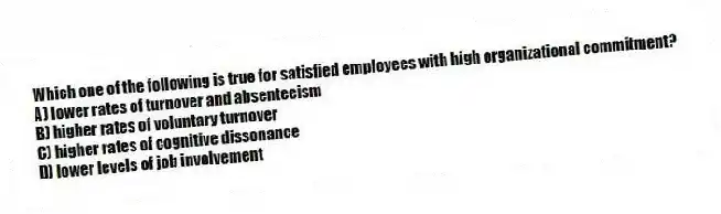 Which one of the following is true for satisfied employees with high organizational commitment?
A) lower rates of turnover and absenteeism
B) higher rates of voluntary turnover
C) higher rates of cognitive dissonance
D) lower levels of job involvement