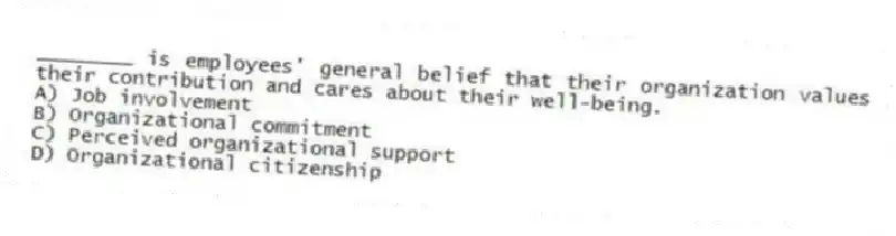 ________ is employees' general belief that their organization values their contribution and cares about their well-being.
A) Job involvement
B) Organizational commitment
C) Perceived organizational support
D) Organizational citizenship