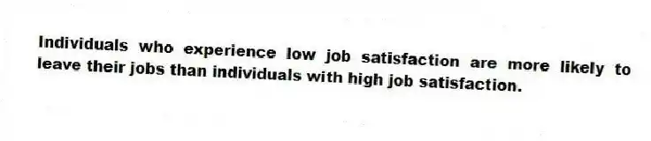 Individuals who experience low job satisfaction are more likely to leave their jobs than individuals with high job satisfaction.