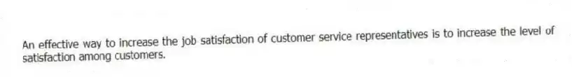 An effective way to increase the job satisfaction of customer service representatives is to increase the level of satisfaction among customers.