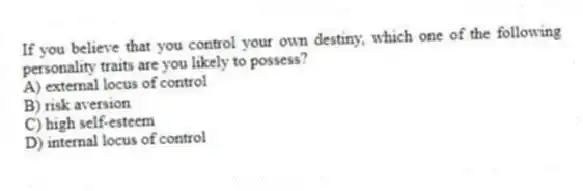 If you believe that you control your own destiny, which one of the following personality traits are you likely to possess?
A) external locus of control
B) risk aversion
C) high self-esteem
D) internal locus of control