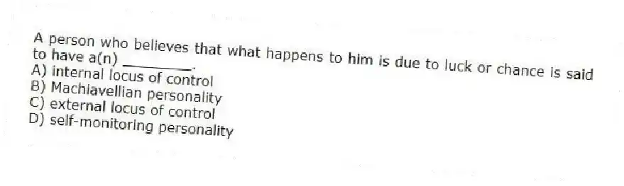A person who believes that what happens to him is due to luck or chance is said to have a(n) ________.
A) internal locus of control
B) Machiavellian personality
C) external locus of control
D) self-monitoring personality