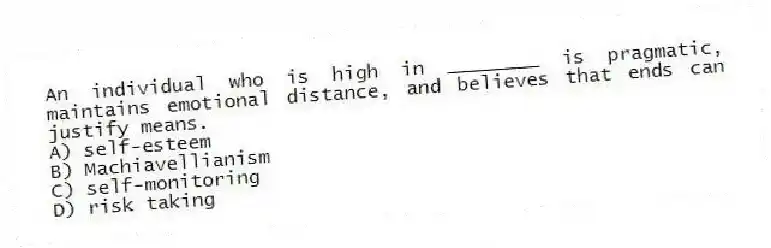 An individual who is high in ________ is pragmatic, maintains emotional distance, and believes that ends can justify means.
A) self-esteem
B) Machiavellianism
C) self-monitoring
D) risk taking