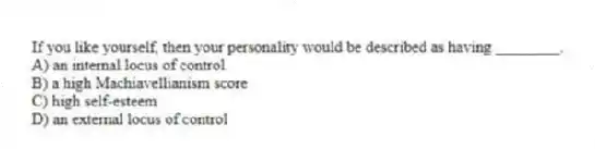 If you like yourself, then your personality would be described as having ________.
A) an internal locus of control
B) a high Machiavellianism score
C) high self-esteem
D) an external locus of control
