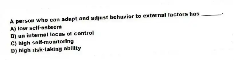 A person who can adapt and adjust behavior to external factors has ________.
A) low self-esteem
B) an internal locus of control
C) high self-monitoring
D) high risk-taking ability